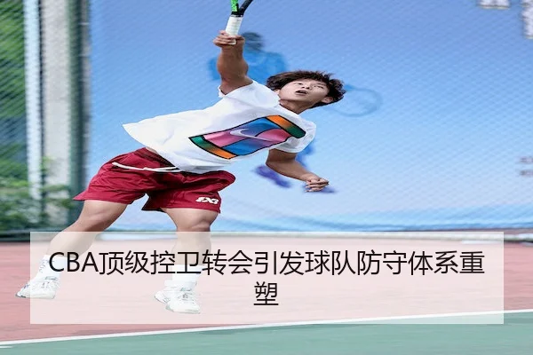 CBA顶级控卫转会引发球队防守体系重塑